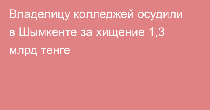 Владелицу колледжей осудили в Шымкенте за хищение 1,3 млрд тенге