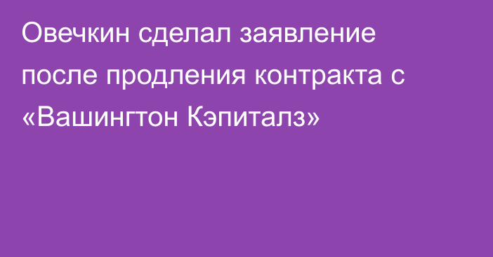 Овечкин сделал заявление после продления контракта с «Вашингтон Кэпиталз»