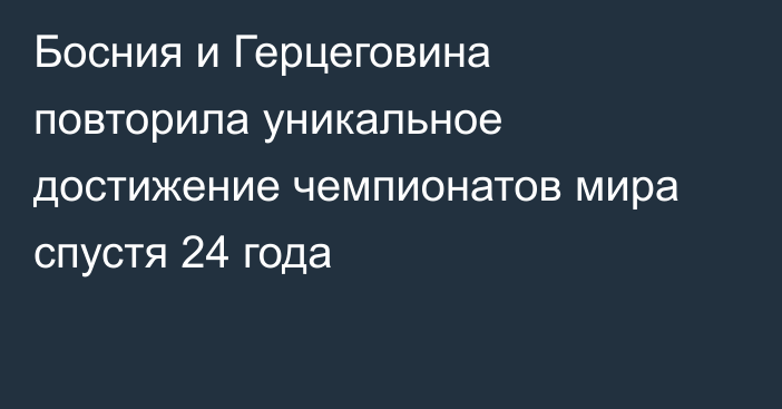 Босния и Герцеговина повторила уникальное достижение чемпионатов мира спустя 24 года
