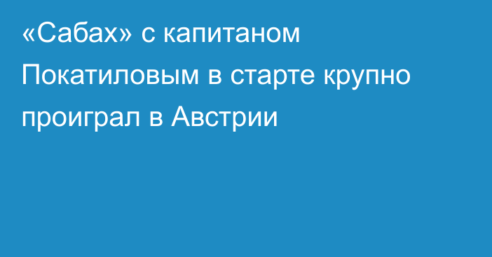 «Сабах» с капитаном Покатиловым в старте крупно проиграл в Австрии