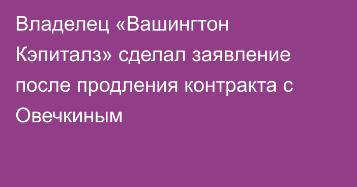 Владелец «Вашингтон Кэпиталз» сделал заявление после продления контракта с Овечкиным