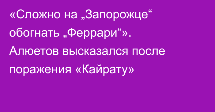 «Сложно на „Запорожце“ обогнать „Феррари“». Алюетов высказался после поражения «Кайрату»