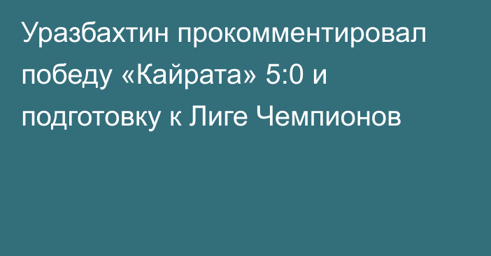 Уразбахтин прокомментировал победу «Кайрата» 5:0 и подготовку к Лиге Чемпионов