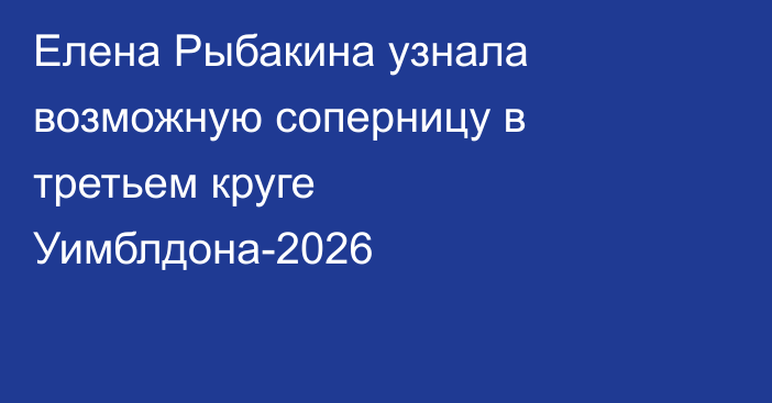 Елена Рыбакина узнала возможную соперницу в третьем круге Уимблдона-2026