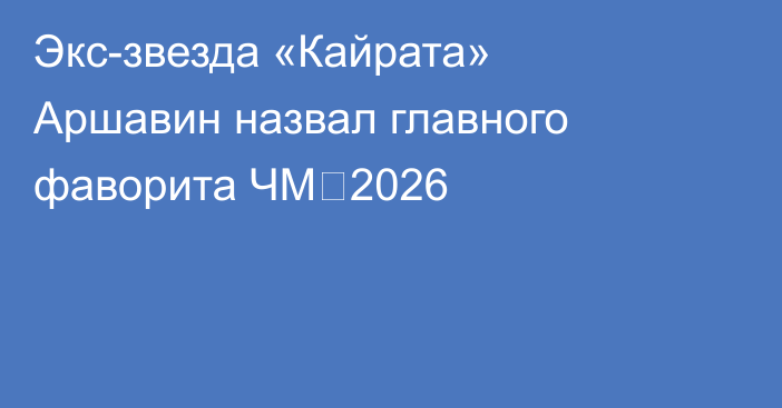 Экс-звезда «Кайрата» Аршавин назвал главного фаворита ЧМ‑2026