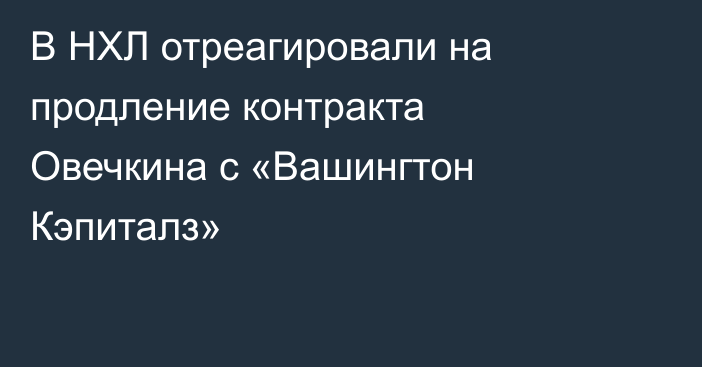 В НХЛ отреагировали на продление контракта Овечкина с «Вашингтон Кэпиталз»