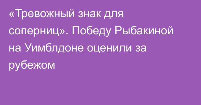 «Тревожный знак для соперниц». Победу Рыбакиной на Уимблдоне оценили за рубежом