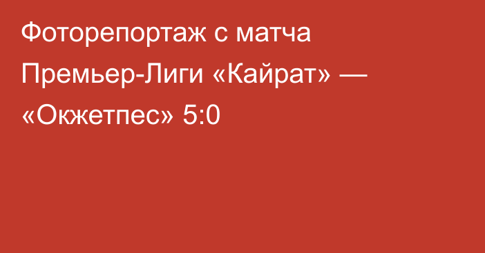 Фоторепортаж с матча Премьер-Лиги «Кайрат» — «Окжетпес» 5:0