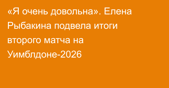 «Я очень довольна». Елена Рыбакина подвела итоги второго матча на Уимблдоне-2026