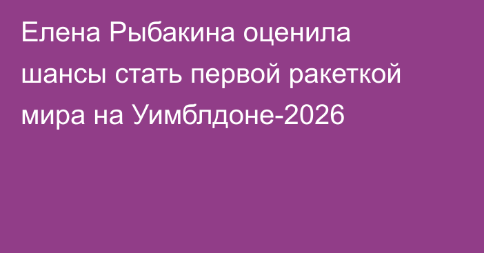 Елена Рыбакина оценила шансы стать первой ракеткой мира на Уимблдоне-2026