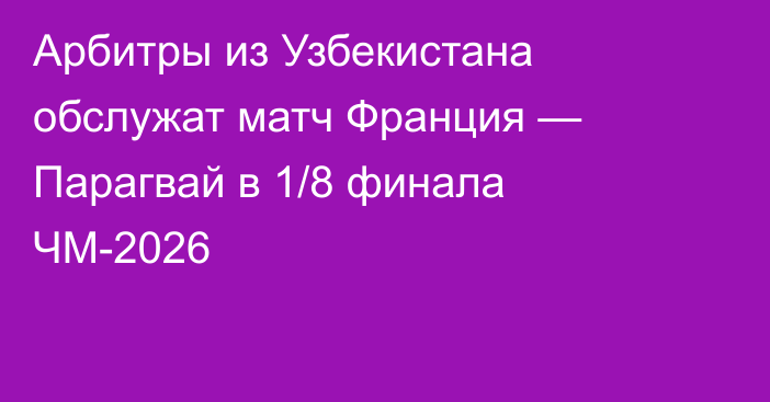 Арбитры из Узбекистана обслужат матч Франция — Парагвай в 1/8 финала ЧМ-2026