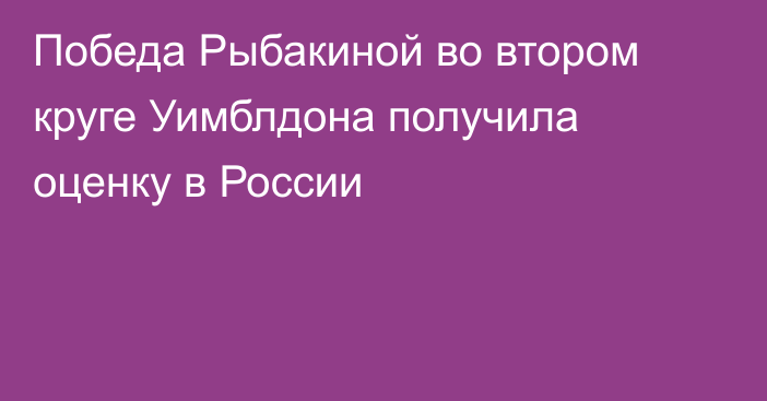 Победа Рыбакиной во втором круге Уимблдона получила оценку в России