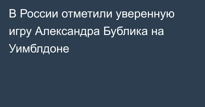 В России отметили уверенную игру Александра Бублика на Уимблдоне