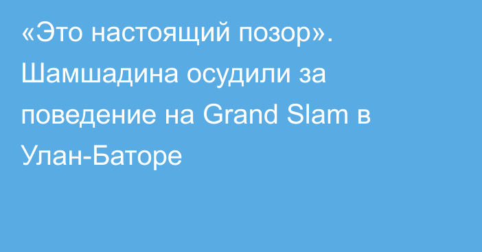 «Это настоящий позор». Шамшадина осудили за поведение на Grand Slam в Улан-Баторе