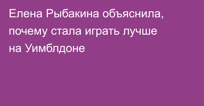 Елена Рыбакина объяснила, почему стала играть лучше на Уимблдоне