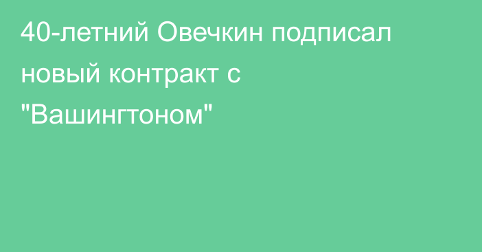 40-летний Овечкин подписал новый контракт с 