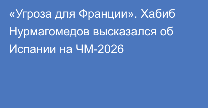 «Угроза для Франции». Хабиб Нурмагомедов высказался об Испании на ЧМ-2026