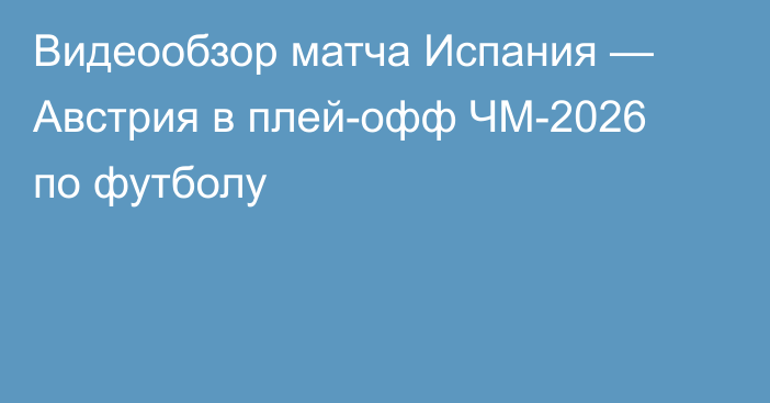 Видеообзор матча Испания — Австрия в плей-офф ЧМ-2026 по футболу