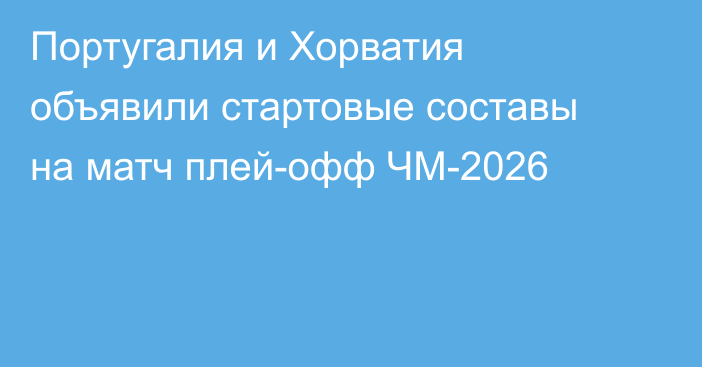 Португалия и Хорватия объявили стартовые составы на матч плей-офф ЧМ-2026