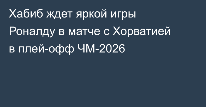 Хабиб ждет яркой игры Роналду в матче с Хорватией в плей-офф ЧМ-2026