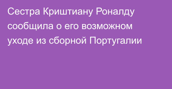Сестра Криштиану Роналду сообщила о его возможном уходе из сборной Португалии