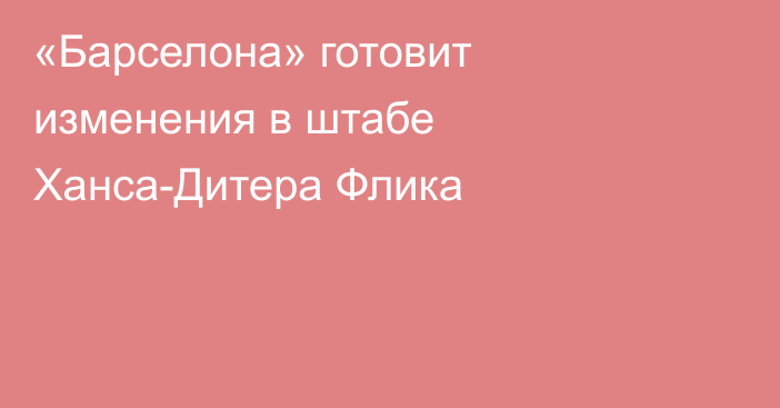«Барселона» готовит изменения в штабе Ханса-Дитера Флика