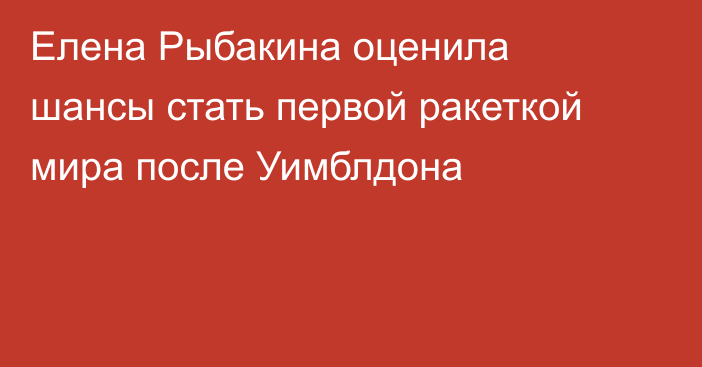 Елена Рыбакина оценила шансы стать первой ракеткой мира после Уимблдона
