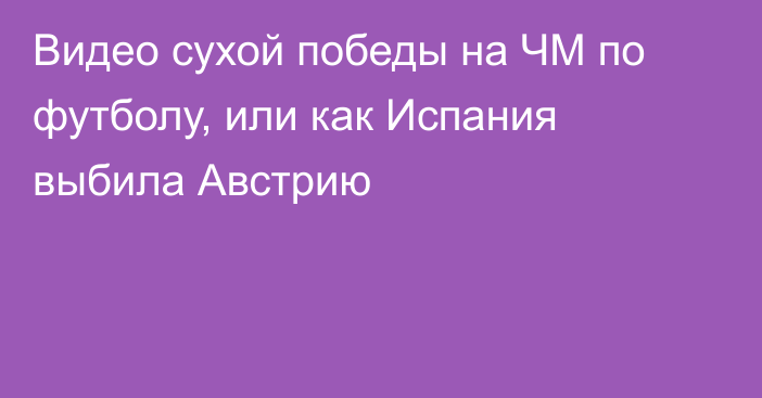 Видео сухой победы на ЧМ по футболу, или как Испания выбила Австрию
