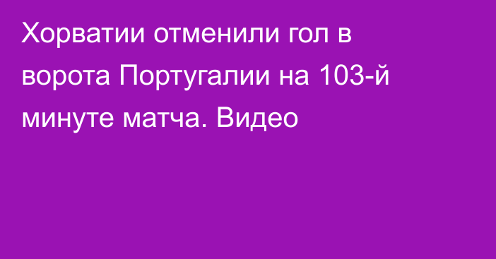 Хорватии отменили гол в ворота Португалии на 103-й минуте матча. Видео