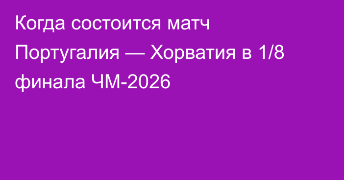 Когда состоится матч Португалия — Хорватия в 1/8 финала ЧМ-2026