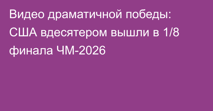 Видео драматичной победы: США вдесятером вышли в 1/8 финала ЧМ-2026