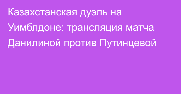 Казахстанская дуэль на Уимблдоне: трансляция матча Данилиной против Путинцевой