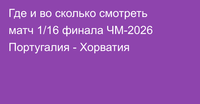 Где и во сколько смотреть матч 1/16 финала ЧМ-2026 Португалия - Хорватия