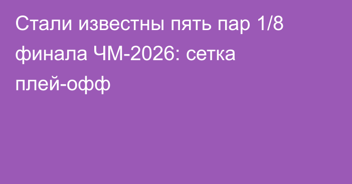 Cтали известны пять пар 1/8 финала ЧМ-2026: сетка плей-офф