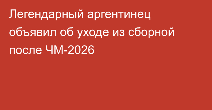 Легендарный аргентинец объявил об уходе из сборной после ЧМ-2026