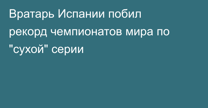 Вратарь Испании побил рекорд чемпионатов мира по 