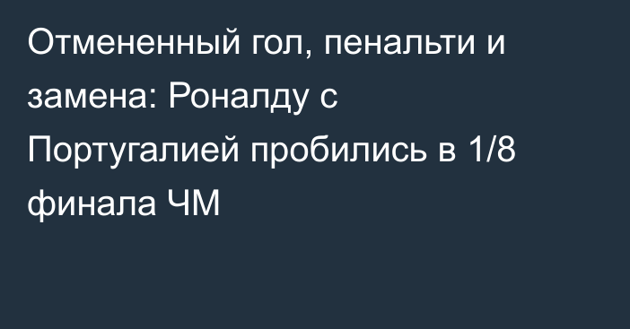 Отмененный гол, пенальти и замена: Роналду с Португалией пробились в 1/8 финала ЧМ