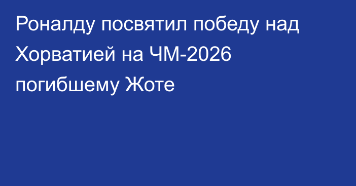 Роналду посвятил победу над Хорватией на ЧМ-2026 погибшему Жоте