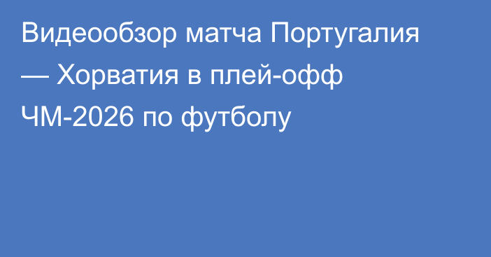 Видеообзор матча Португалия — Хорватия в плей-офф ЧМ-2026 по футболу