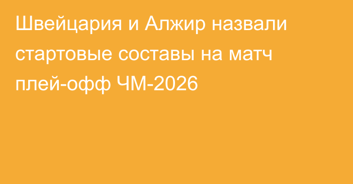Швейцария и Алжир назвали стартовые составы на матч плей-офф ЧМ-2026