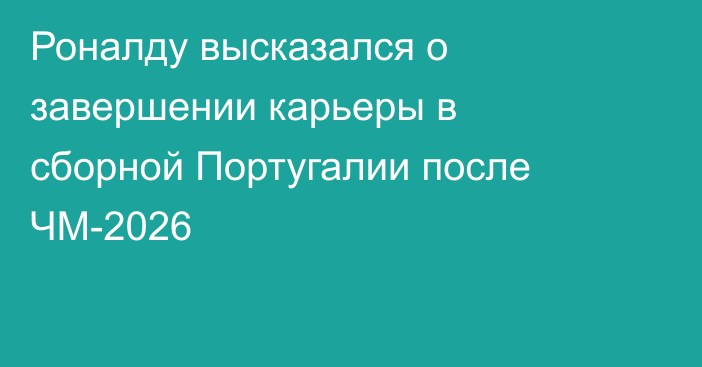 Роналду высказался о завершении карьеры в сборной Португалии после ЧМ-2026