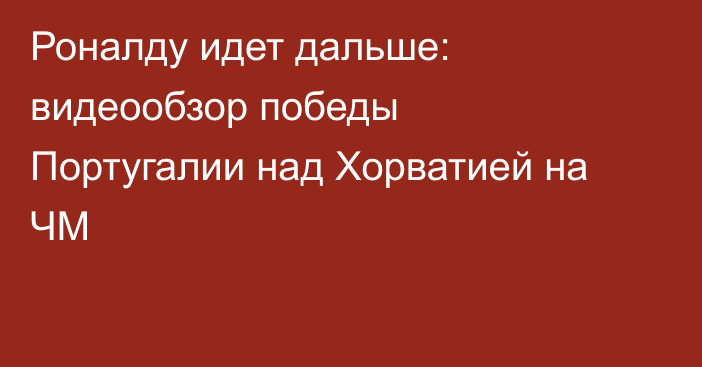 Роналду идет дальше: видеообзор победы Португалии над Хорватией на ЧМ
