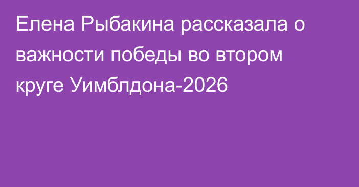 Елена Рыбакина рассказала о важности победы во втором круге Уимблдона-2026