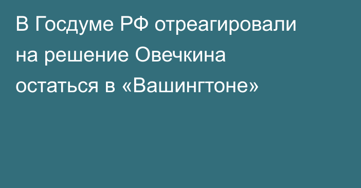 В Госдуме РФ отреагировали на решение Овечкина остаться в «Вашингтоне»