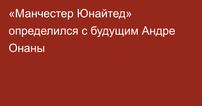 «Манчестер Юнайтед» определился с будущим Андре Онаны