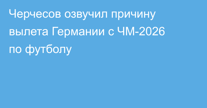 Черчесов озвучил причину вылета Германии с ЧМ-2026 по футболу