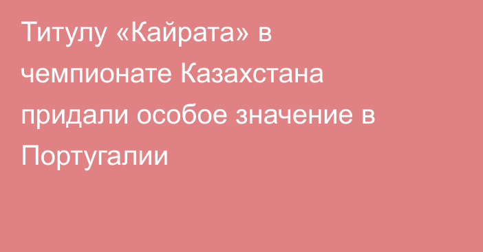 Титулу «Кайрата» в чемпионате Казахстана придали особое значение в Португалии