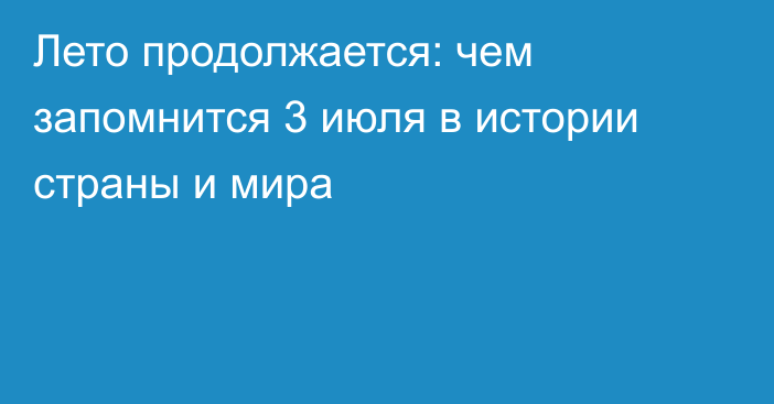 Лето продолжается: чем запомнится 3 июля в истории страны и мира