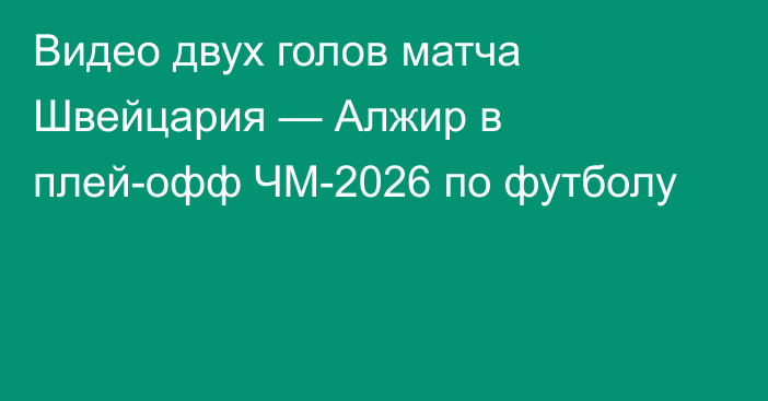 Видео двух голов матча Швейцария — Алжир в плей-офф ЧМ-2026 по футболу