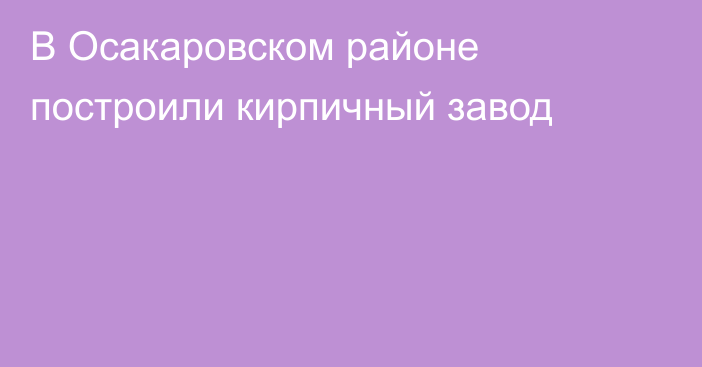 В Осакаровском районе построили кирпичный завод